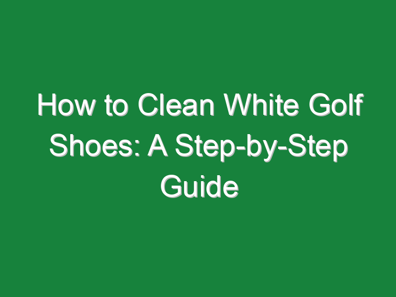 how to clean white golf shoes a step by step guide 319