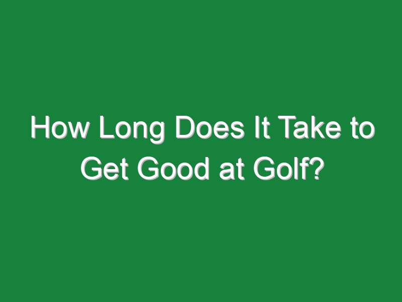 how long does it take to get good at golf 628