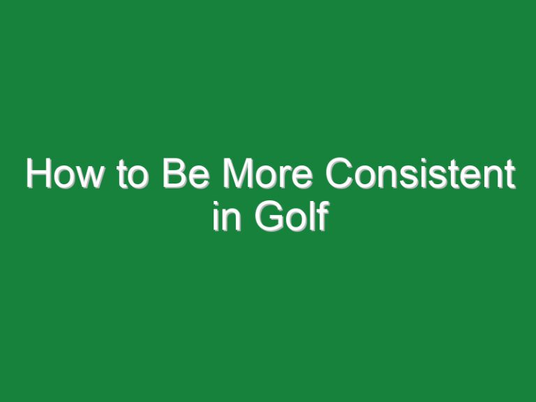 How to Be More Consistent in Golf